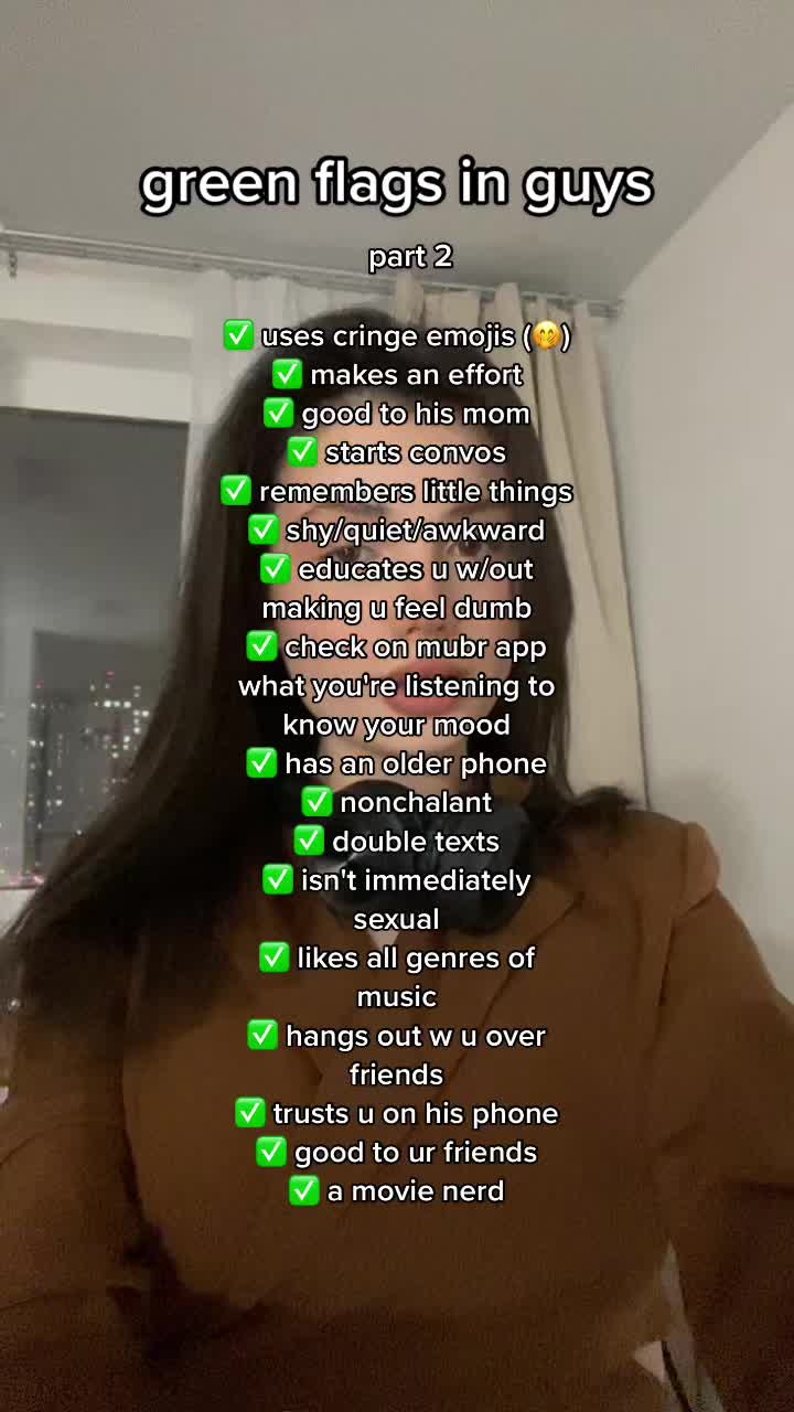 green flags in guys part 2 ✔️ uses cringe emojis 🤔 ✔️ makes an effort ✔️ good to his mom ✔️ starts convos ✔️ remembers little things ✔️ shy/quiet/awkward ✔️ educates u w/out making u feel dumb ✔️ check on mubr app what you're listening to know your mood ✔️ has an older phone ✔️ nonchalant ✔️ double texts ✔️ isn't immediately sexual ✔️ likes all genres of music ✔️ hangs out w u over friends ✔️ trusts u on his phone ✔️ good to ur friends ✔️ a movie nerd
