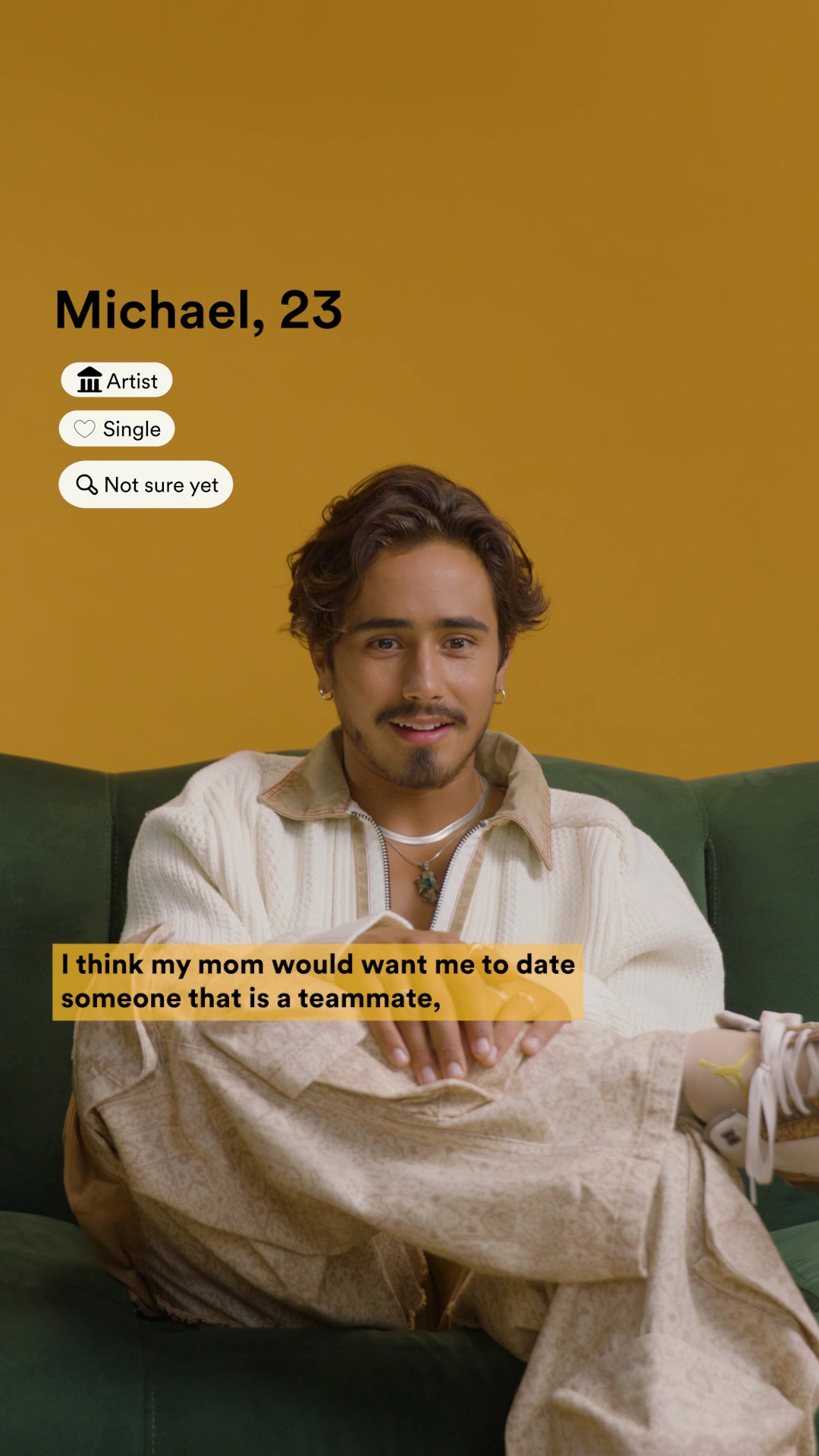 Michael, 23 Artist Single Not sure yet I think my mom would want me to date someone that is a teammate,